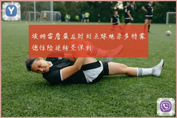 埃姆雷詹最后时刻点球绝杀多特蒙德惊险逆转圣保利