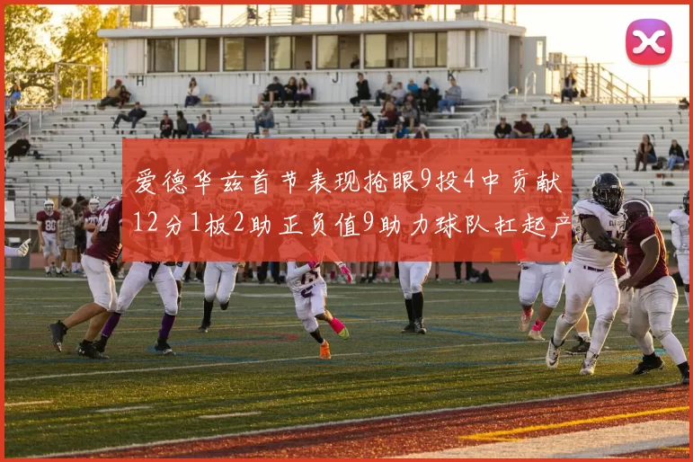 爱德华兹首节表现抢眼9投4中贡献12分1板2助正负值9助力球队扛起产量