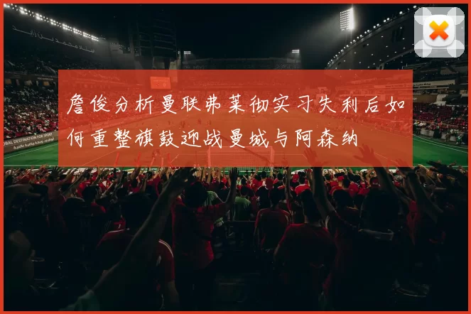 詹俊分析曼联弗莱彻实习失利后如何重整旗鼓迎战曼城与阿森纳