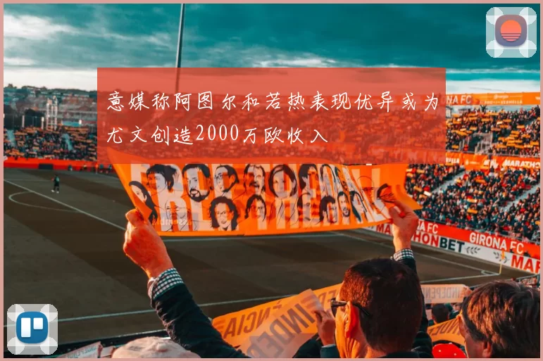 意媒称阿图尔和若热表现优异或为尤文创造2000万欧收入