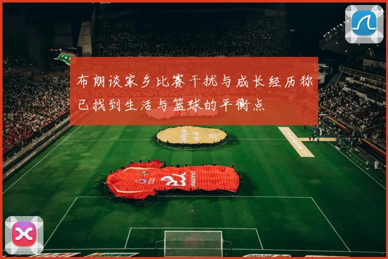 布朗谈家乡比赛干扰与成长经历称已找到生活与篮球的平衡点